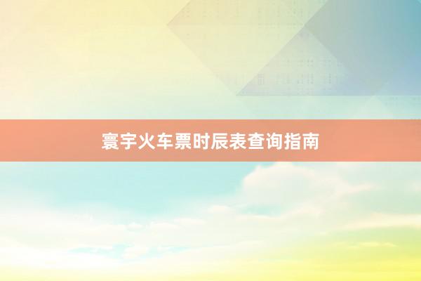 寰宇火车票时辰表查询指南